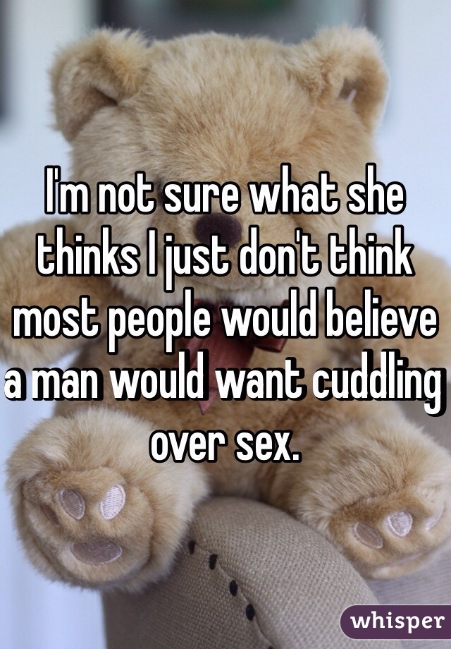 I'm not sure what she thinks I just don't think most people would believe a man would want cuddling over sex. 