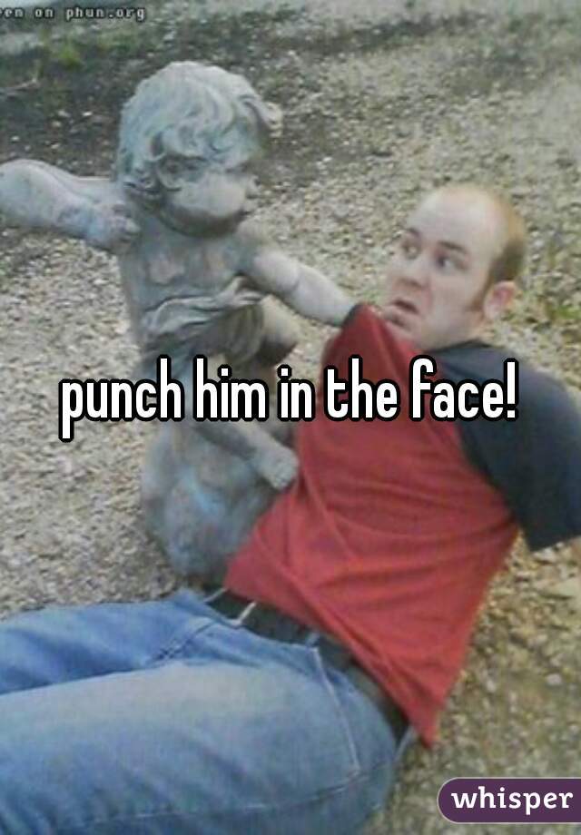 punch him in the face!