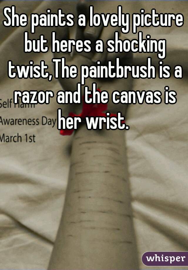 She paints a lovely picture but heres a shocking twist,The paintbrush is a razor and the canvas is her wrist. 