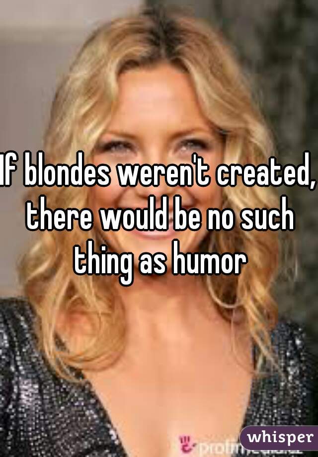 If blondes weren't created, there would be no such thing as humor