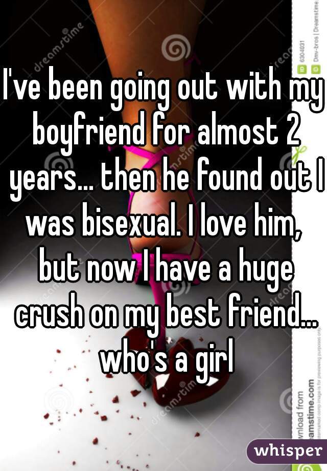 I've been going out with my boyfriend for almost 2 years... then he found out I was bisexual. I love him,  but now I have a huge crush on my best friend... who's a girl