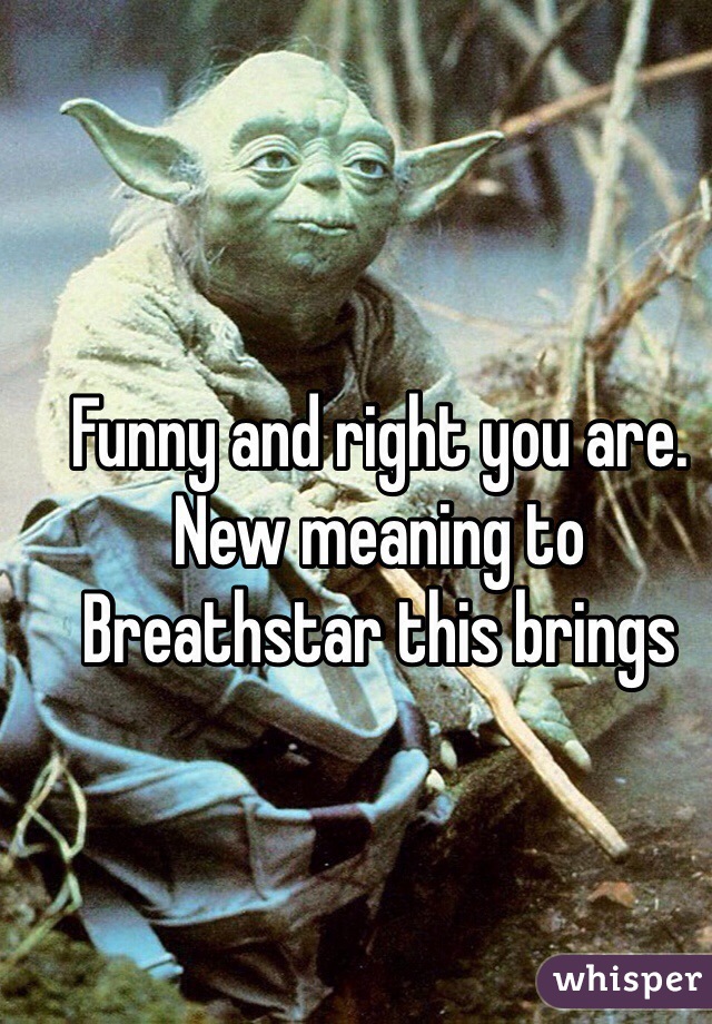 Funny and right you are. New meaning to Breathstar this brings 