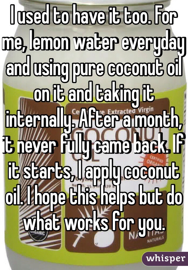 I used to have it too. For me, lemon water everyday and using pure coconut oil on it and taking it internally. After a month, it never fully came back. If it starts, I apply coconut oil. I hope this helps but do what works for you. 