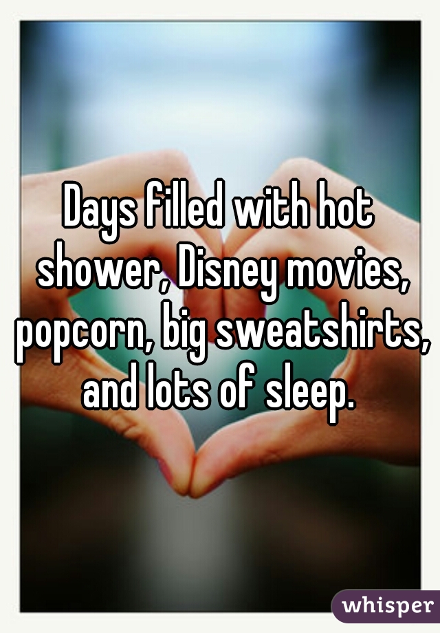 Days filled with hot shower, Disney movies, popcorn, big sweatshirts, and lots of sleep. 