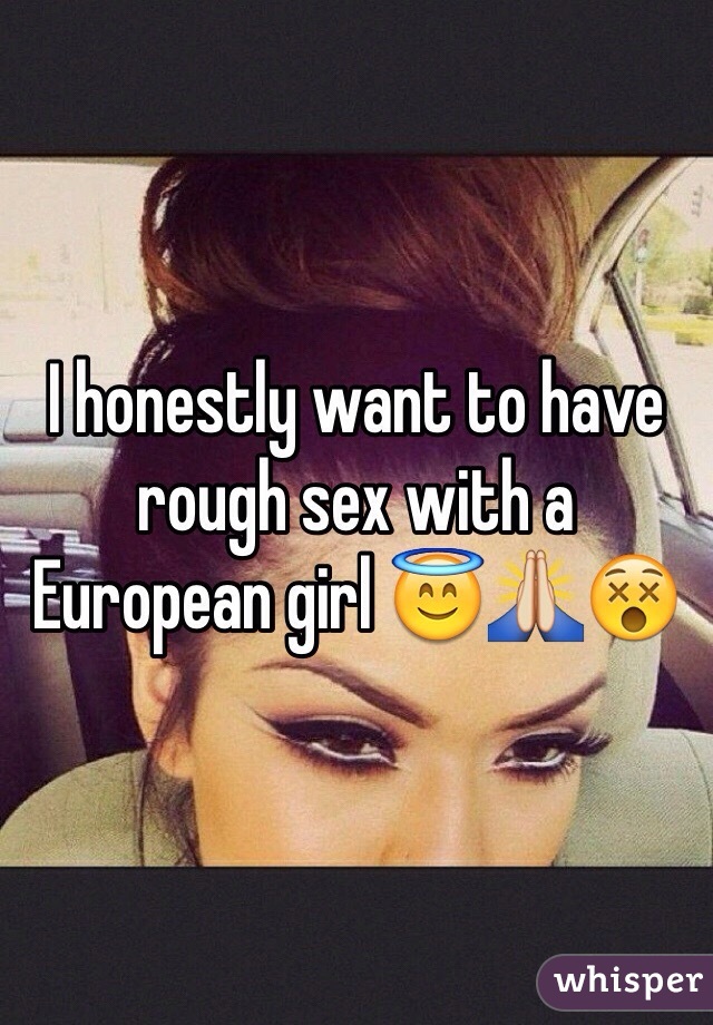 I honestly want to have rough sex with a European girl 😇🙏😵