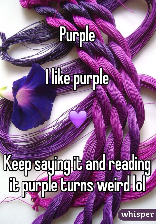 Purple

I like purple

💜

Keep saying it and reading it purple turns weird lol 