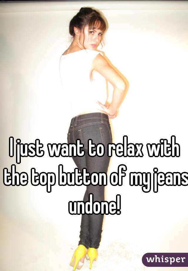 I just want to relax with the top button of my jeans undone! 