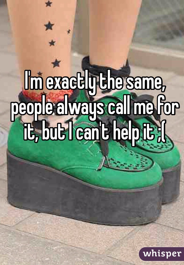 I'm exactly the same, people always call me for it, but I can't help it ;( 