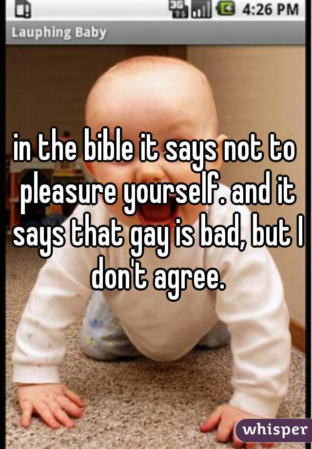 in the bible it says not to pleasure yourself. and it says that gay is bad, but I don't agree.
