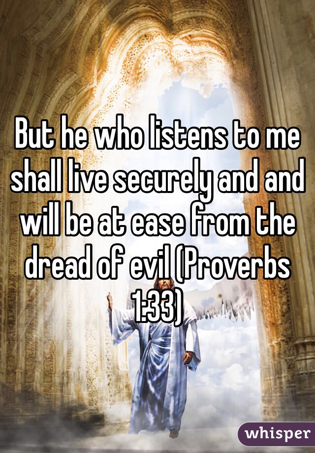 But he who listens to me shall live securely and and will be at ease from the dread of evil (Proverbs 1:33)