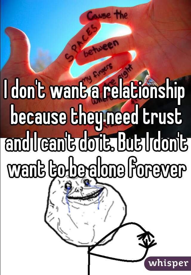 I don't want a relationship because they need trust and I can't do it. But I don't want to be alone forever