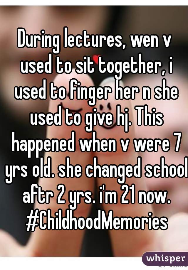 During lectures, wen v used to sit together, i used to finger her n she used to give hj. This happened when v were 7 yrs old. she changed school aftr 2 yrs. i'm 21 now. #ChildhoodMemories