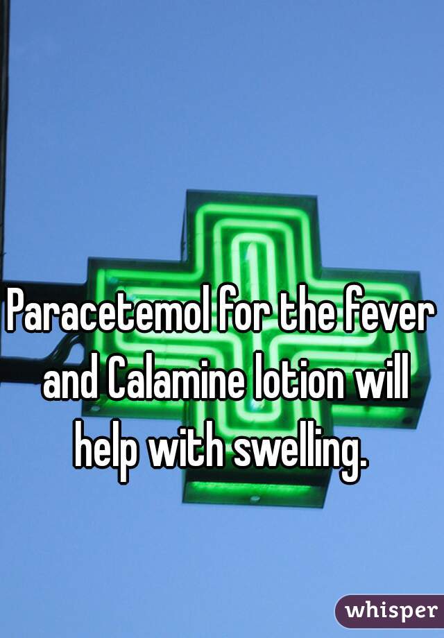 Paracetemol for the fever and Calamine lotion will help with swelling. 
