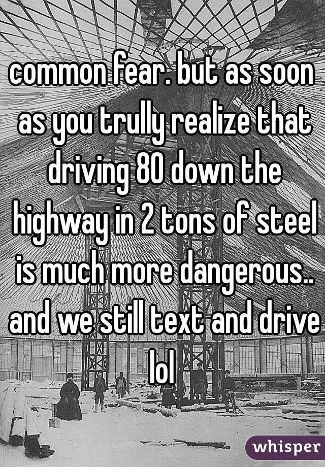 common fear. but as soon as you trully realize that driving 80 down the highway in 2 tons of steel is much more dangerous.. and we still text and drive lol 