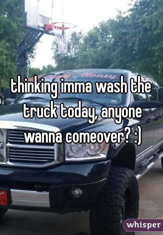 thinking imma wash the truck today, anyone wanna comeover? :)