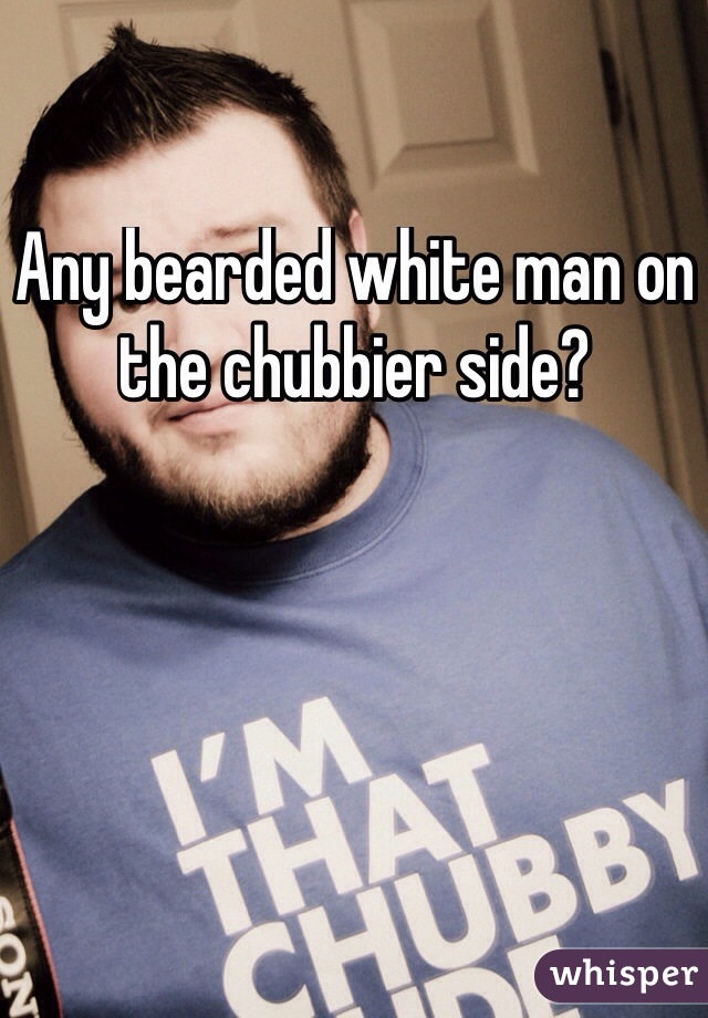 Any bearded white man on the chubbier side?

