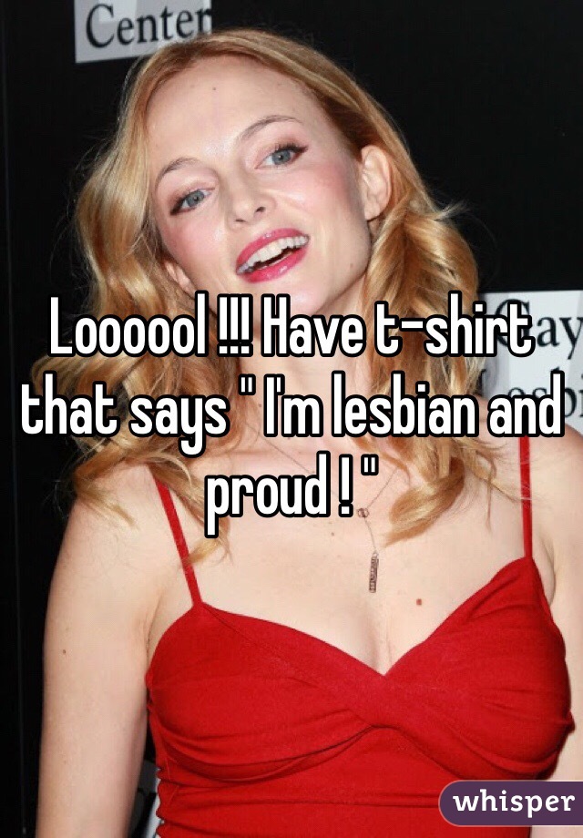 Loooool !!! Have t-shirt that says " I'm lesbian and proud ! "