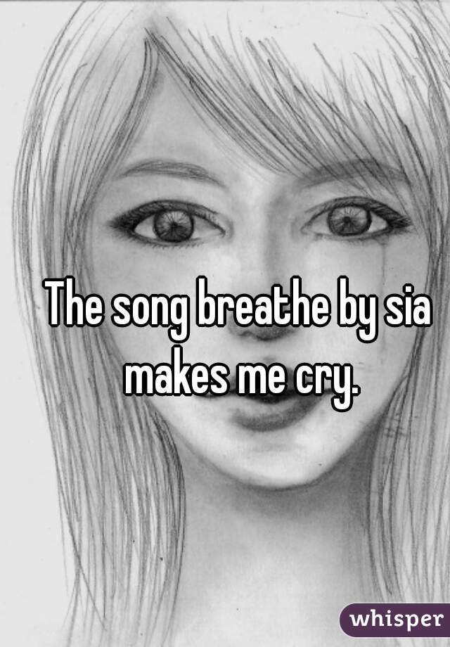 The song breathe by sia makes me cry.