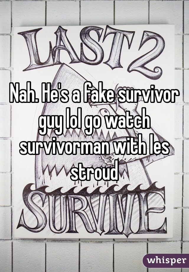 Nah. He's a fake survivor guy lol go watch survivorman with les stroud