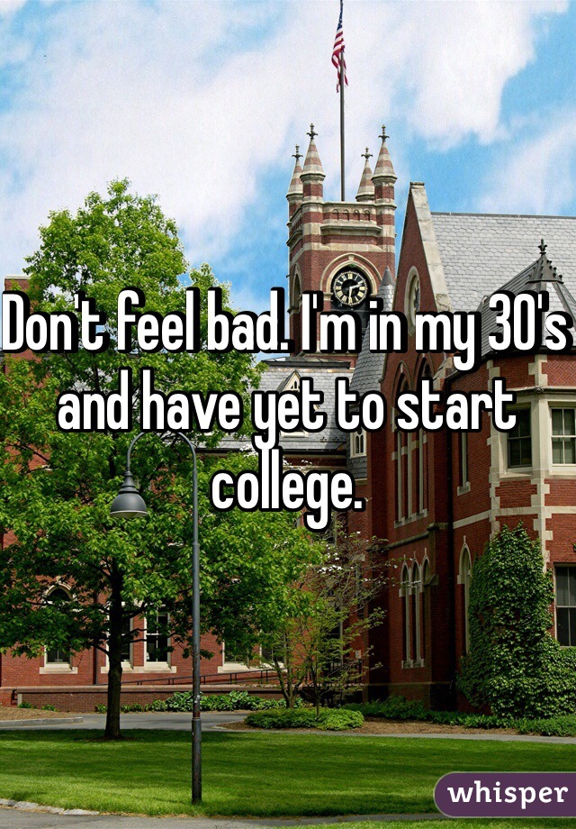 Don't feel bad. I'm in my 30's and have yet to start college. 