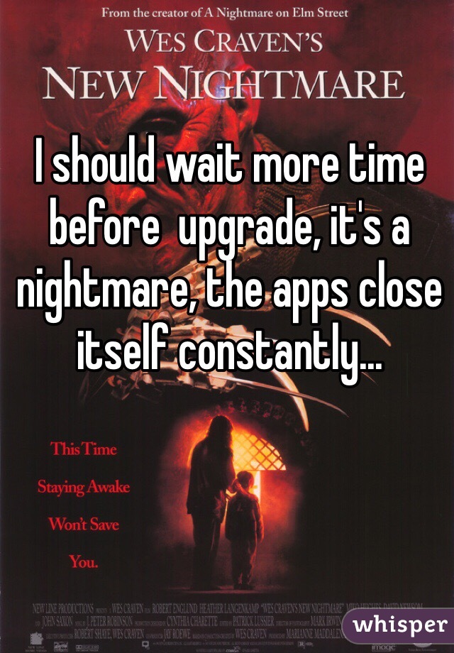 I should wait more time before  upgrade, it's a nightmare, the apps close itself constantly...