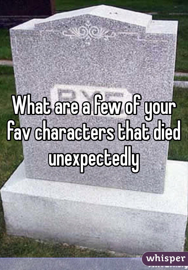 What are a few of your fav characters that died unexpectedly 