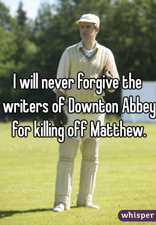 I will never forgive the writers of Downton Abbey for killing off Matthew.