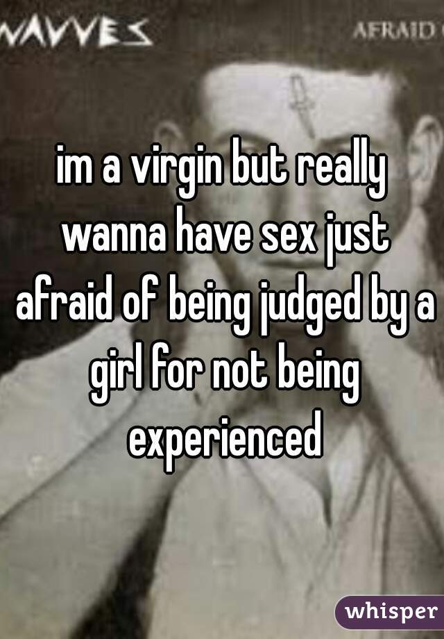 im a virgin but really wanna have sex just afraid of being judged by a girl for not being experienced