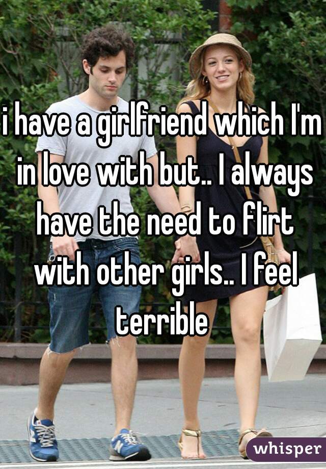 i have a girlfriend which I'm in love with but.. I always have the need to flirt with other girls.. I feel terrible 