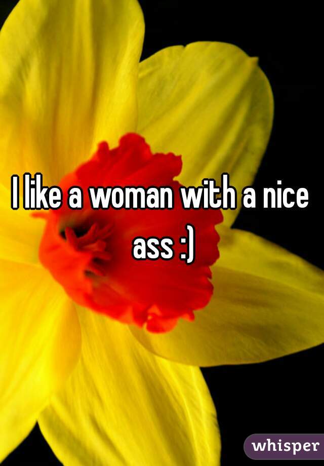 I like a woman with a nice ass :)