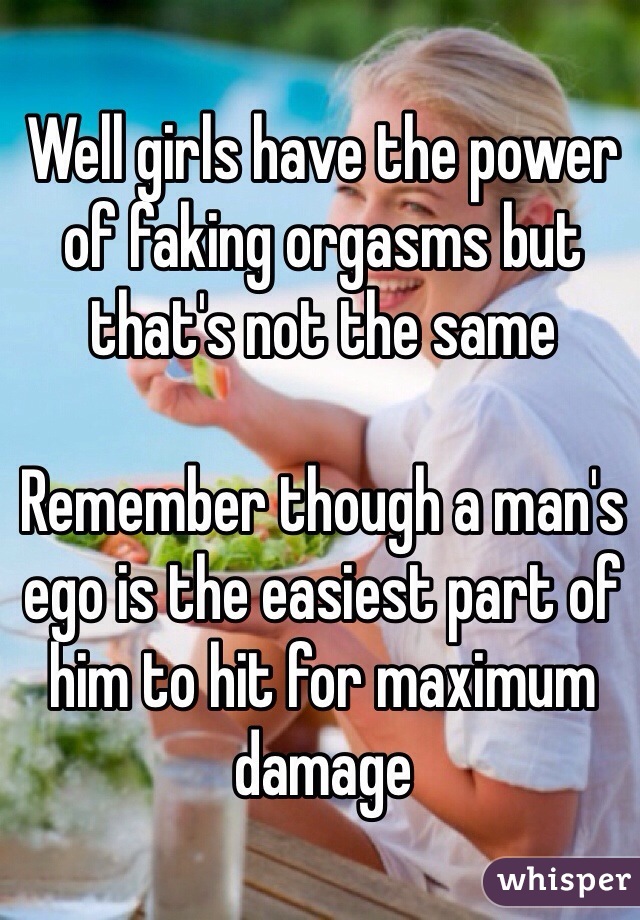 Well girls have the power of faking orgasms but that's not the same

Remember though a man's ego is the easiest part of him to hit for maximum damage