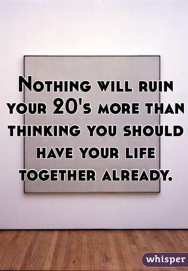 Nothing will ruin your 20's more than thinking you should have your life together already.