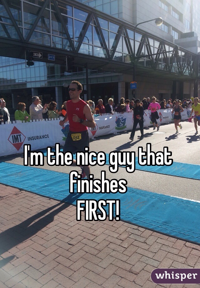 I'm the nice guy that finishes 
FIRST!