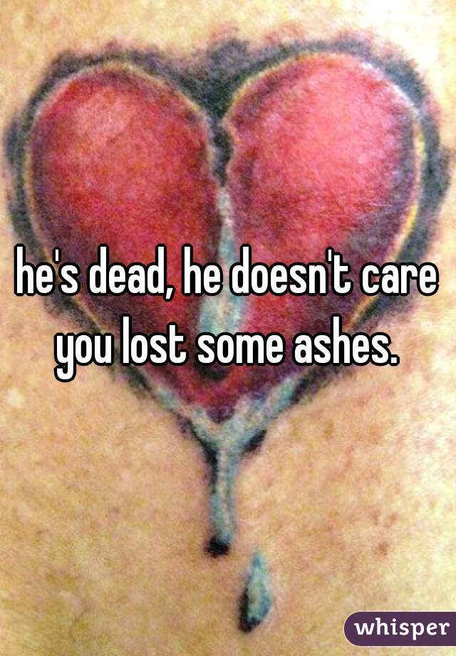 he's dead, he doesn't care you lost some ashes. 