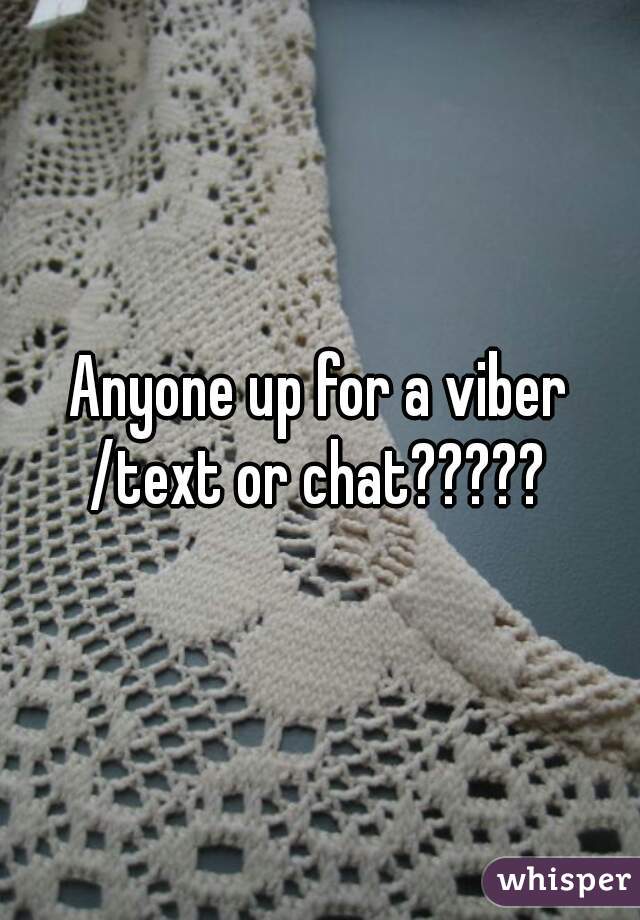 Anyone up for a viber /text or chat????? 