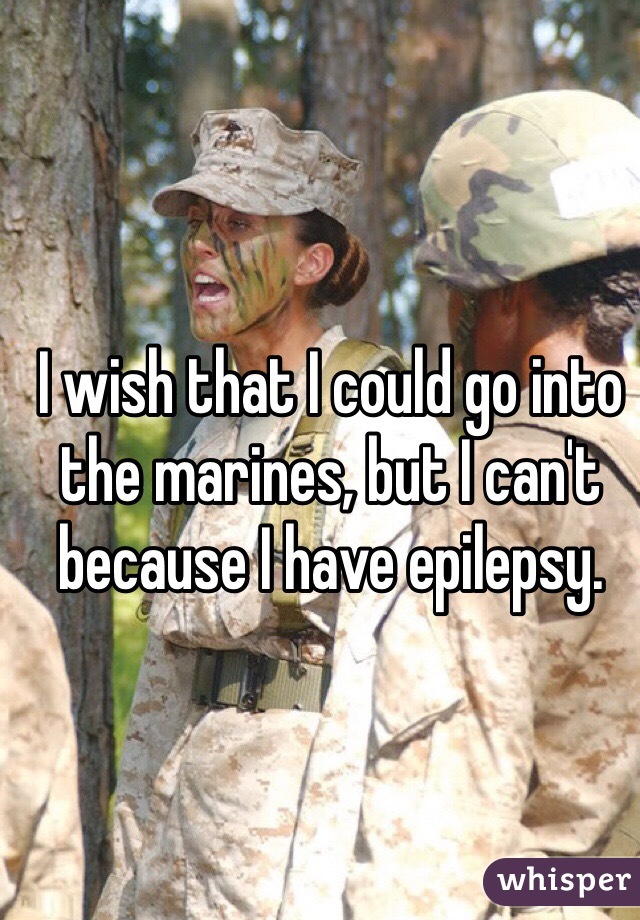 I wish that I could go into the marines, but I can't because I have epilepsy. 
