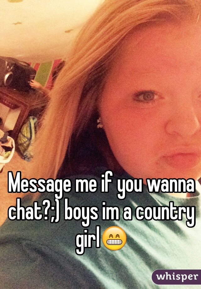 Message me if you wanna chat?;) boys im a country girl😁