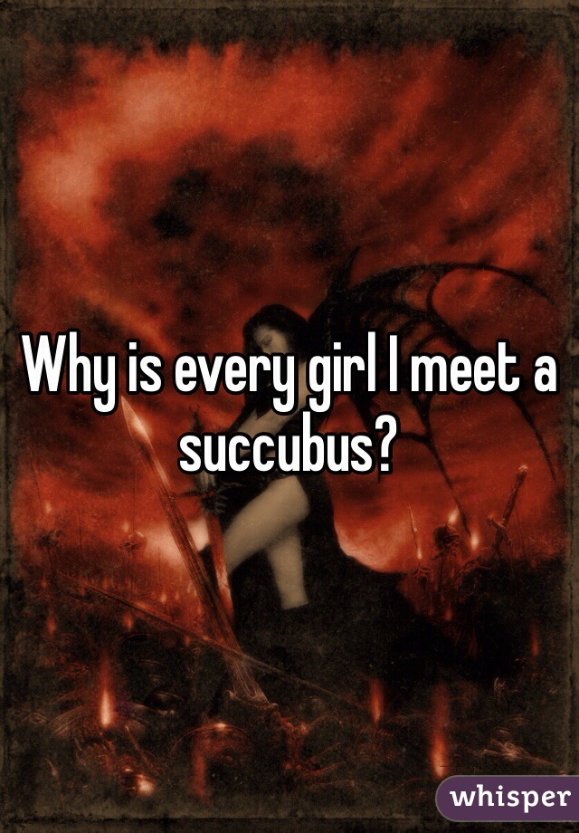 Why is every girl I meet a succubus? 