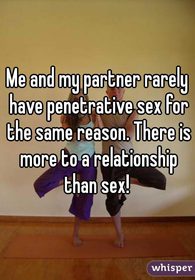 Me and my partner rarely have penetrative sex for the same reason. There is more to a relationship than sex! 