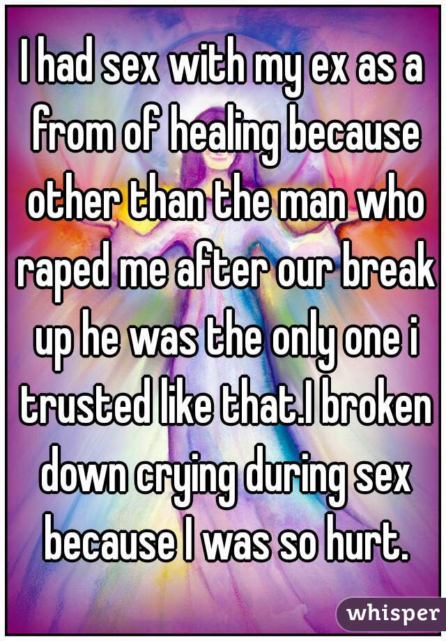 I had sex with my ex as a from of healing because other than the man who raped me after our break up he was the only one i trusted like that.I broken down crying during sex because I was so hurt.