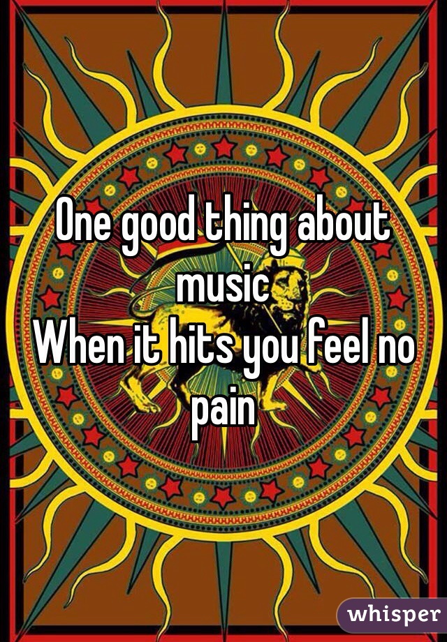 One good thing about music
When it hits you feel no pain