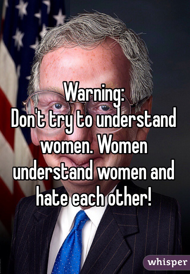Warning:
Don't try to understand women. Women understand women and hate each other!