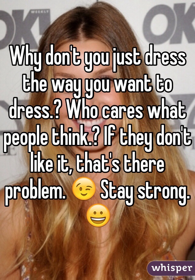 Why don't you just dress the way you want to dress.? Who cares what people think.? If they don't like it, that's there problem. 😉 Stay strong. 😀 