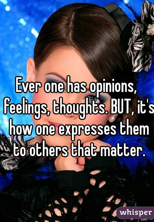 Ever one has opinions,  feelings, thoughts. BUT, it's how one expresses them to others that matter.