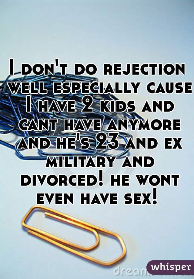 I don't do rejection well especially cause I have 2 kids and cant have anymore and he's 23 and ex military and divorced! he wont even have sex! 