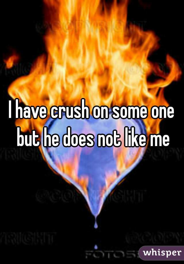 I have crush on some one but he does not like me