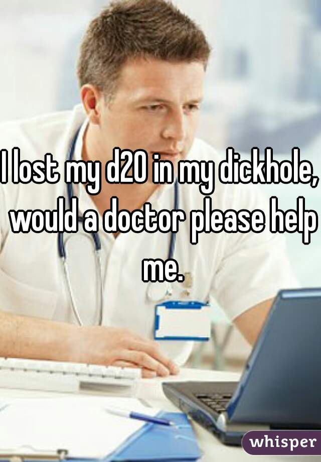 I lost my d20 in my dickhole, would a doctor please help me.