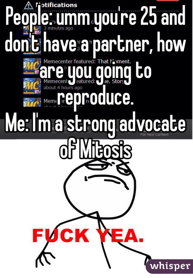 People: umm you're 25 and don't have a partner, how are you going to reproduce. 
Me: I'm a strong advocate of Mitosis 