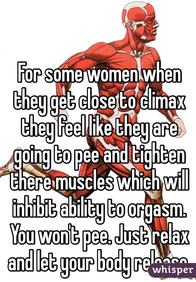 For some women when they get close to climax they feel like they are going to pee and tighten there muscles which will inhibit ability to orgasm. You won't pee. Just relax and let your body release. 