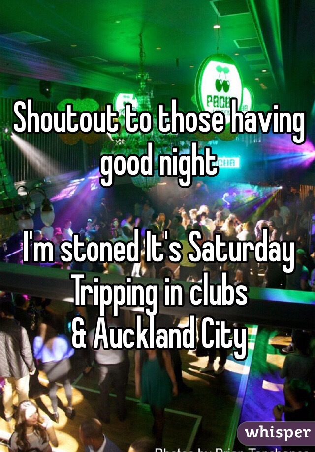 Shoutout to those having good night 

I'm stoned It's Saturday 
Tripping in clubs 
& Auckland City 